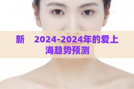 新  2024-2024年的爱上海趋势预测 第1张