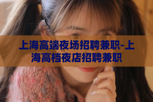 上海高端夜场招聘兼职-上海高档夜店招聘兼职  第1张
