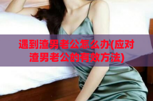遇到渣男老公怎么办(应对渣男老公的有效方法)  第1张