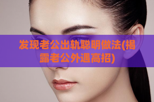 发现老公出轨聪明做法(揭露老公外遇高招)  第1张