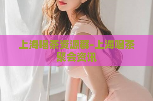 上海喝茶资源群-上海喝茶聚会资讯  第1张