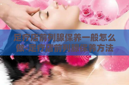 足疗店前列腺保养一般怎么做-足疗店前列腺保养方法  第1张