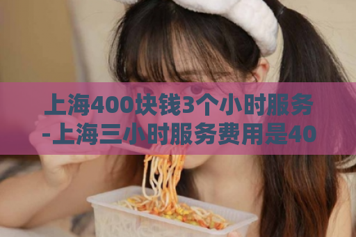上海400块钱3个小时服务-上海三小时服务费用是400  第1张