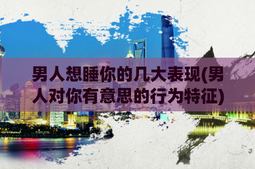 男人想睡你的几大表现(男人对你有意思的行为特征)  第1张