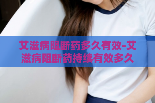 艾滋病阻断药多久有效-艾滋病阻断药持续有效多久  第1张