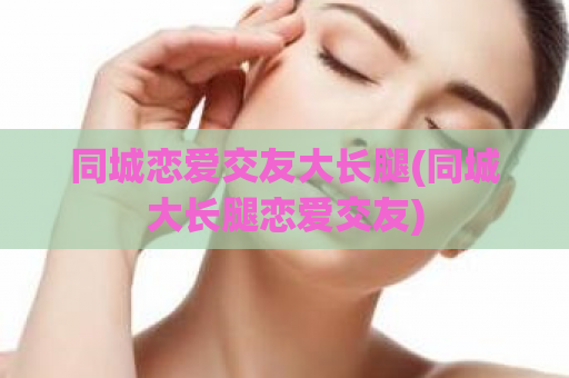 同城恋爱交友大长腿(同城大长腿恋爱交友)  第1张