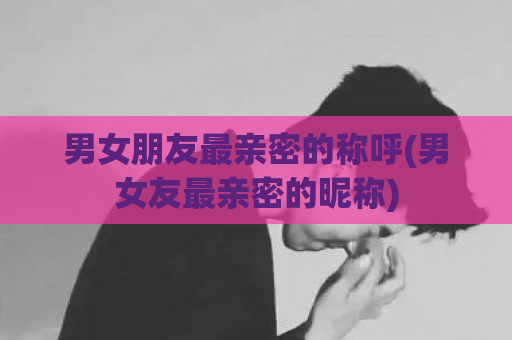 男女朋友最亲密的称呼(男女友最亲密的昵称)  第1张