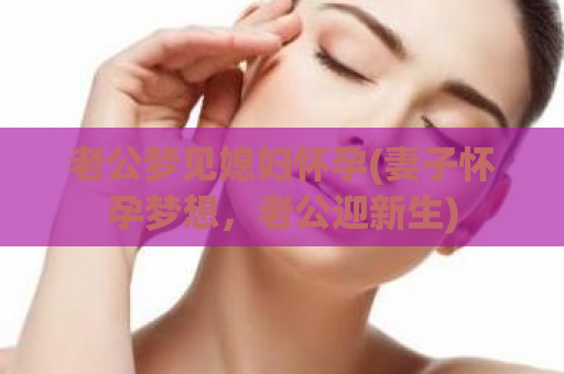 老公梦见媳妇怀孕(妻子怀孕梦想，老公迎新生)  第1张