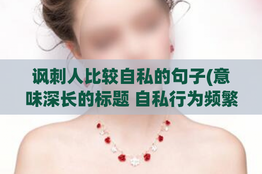 讽刺人比较自私的句子(意味深长的标题 自私行为频繁)  第1张