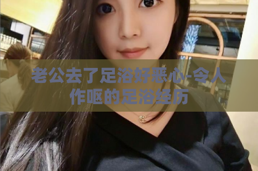 老公去了足浴好恶心-令人作呕的足浴经历  第1张
