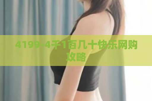 4199-4千1百几十快乐网购攻略  第1张