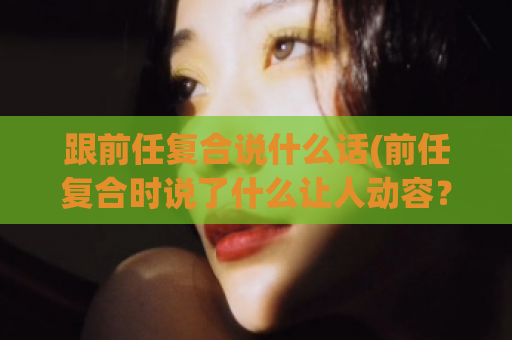 跟前任复合说什么话(前任复合时说了什么让人动容？)  第1张