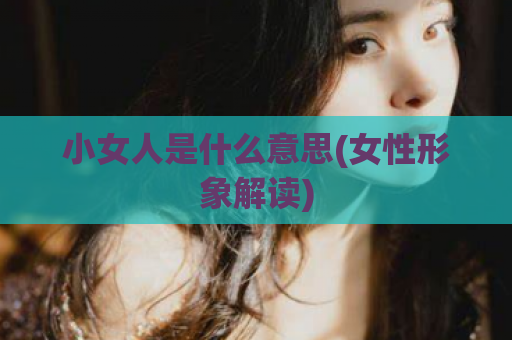小女人是什么意思(女性形象解读)  第1张