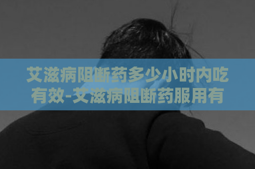 艾滋病阻断药多少小时内吃有效-艾滋病阻断药服用有效时间  第1张