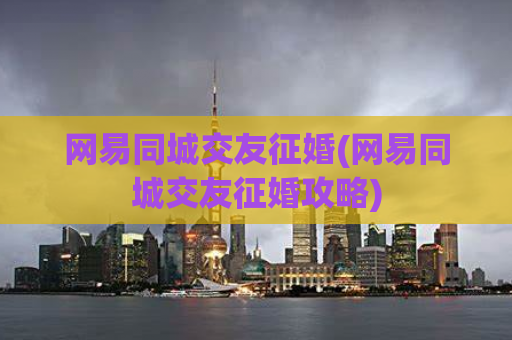 网易同城交友征婚(网易同城交友征婚攻略)  第1张