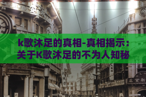 k歌沐足的真相-真相揭示：关于K歌沐足的不为人知秘密  第1张
