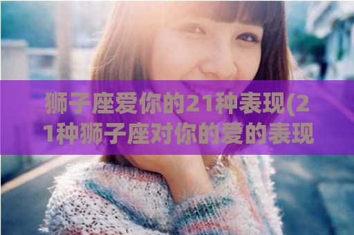 狮子座爱你的21种表现(21种狮子座对你的爱的表现)  第1张