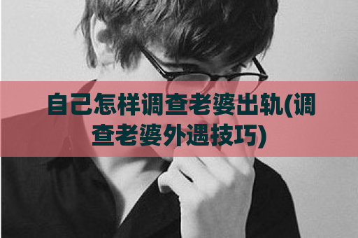 自己怎样调查老婆出轨(调查老婆外遇技巧)  第1张