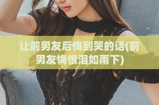 让前男友后悔到哭的话(前男友悔恨泪如雨下)  第1张