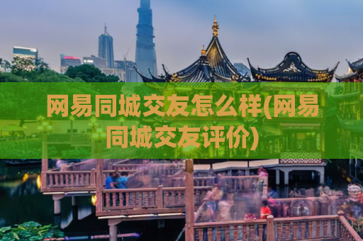 网易同城交友怎么样(网易同城交友评价)  第1张