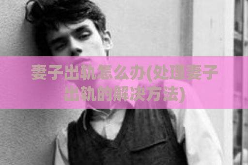 妻子出轨怎么办(处理妻子出轨的解决方法)  第1张