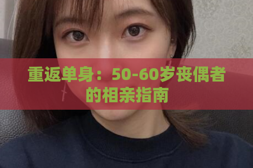 重返单身：50-60岁丧偶者的相亲指南  第1张