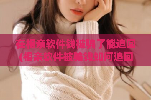 在相亲软件钱被骗了能追回(相亲软件被骗钱如何追回)  第1张