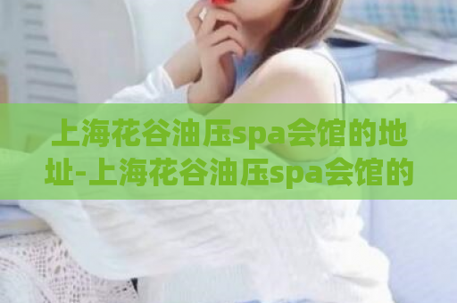 上海花谷油压spa会馆的地址-上海花谷油压spa会馆的位置新窍门  第1张