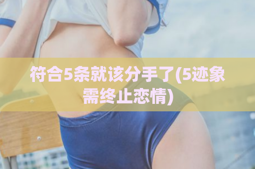 符合5条就该分手了(5迹象需终止恋情)  第1张