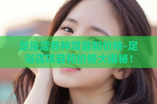 足浴店各种项目和价格-足浴店项目和价格大揭秘！  第1张