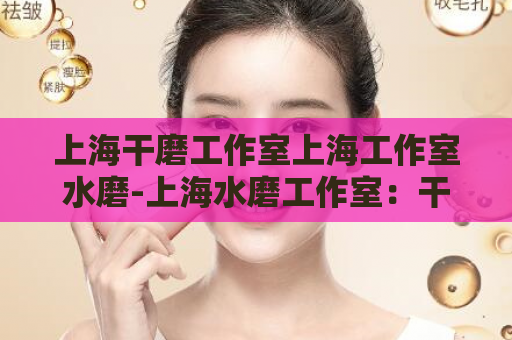 上海干磨工作室上海工作室水磨-上海水磨工作室：干湿两种磨法，带来全方位舒适体验  第1张
