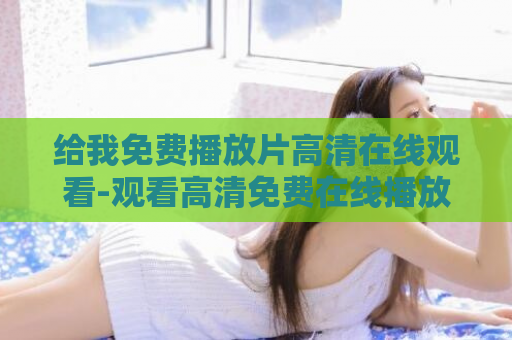 给我免费播放片高清在线观看-观看高清免费在线播放最新片  第1张