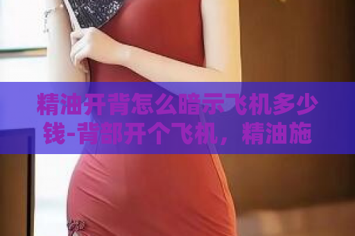 精油开背怎么暗示飞机多少钱-背部开个飞机，精油施压无负担  第1张