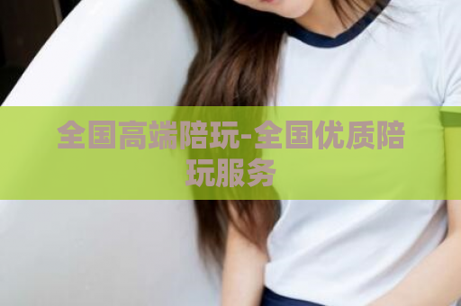 全国高端陪玩-全国优质陪玩服务  第1张