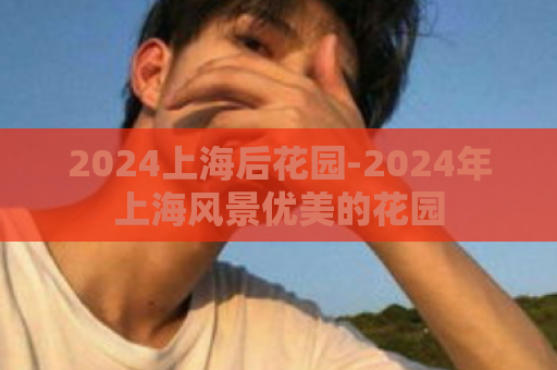 2024上海后花园-2024年上海风景优美的花园  第1张