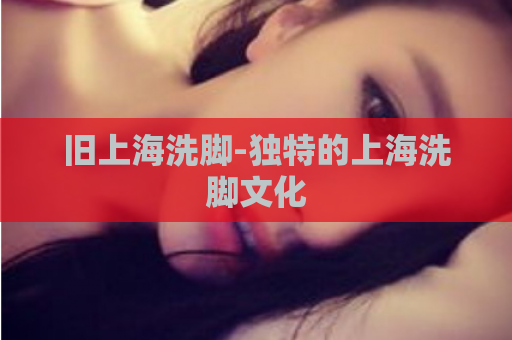 旧上海洗脚-独特的上海洗脚文化  第1张