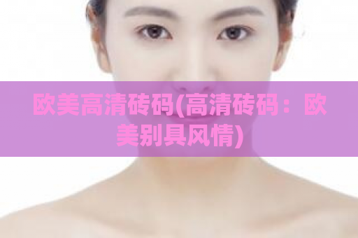 欧美高清砖码(高清砖码：欧美别具风情)  第1张