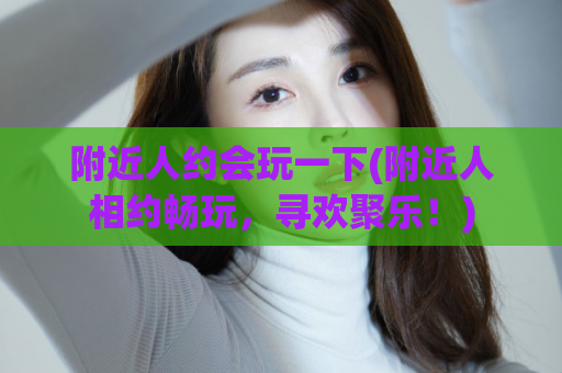 附近人约会玩一下(附近人相约畅玩，寻欢聚乐！)  第1张