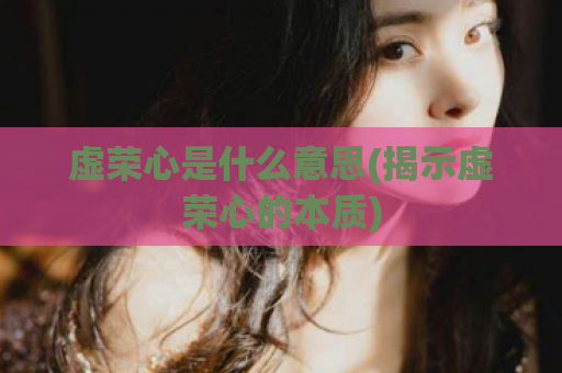 虚荣心是什么意思(揭示虚荣心的本质)  第1张