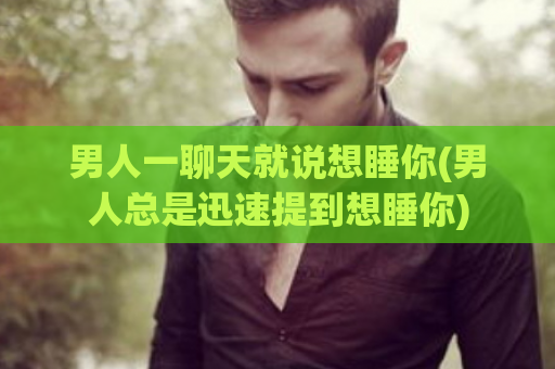 男人一聊天就说想睡你(男人总是迅速提到想睡你)  第1张