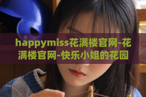 happymiss花满楼官网-花满楼官网-快乐小姐的花园  第1张