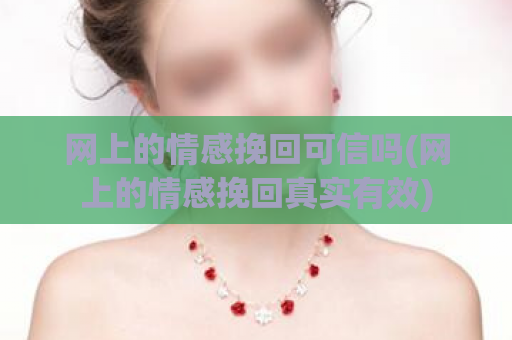 网上的情感挽回可信吗(网上的情感挽回真实有效)  第1张