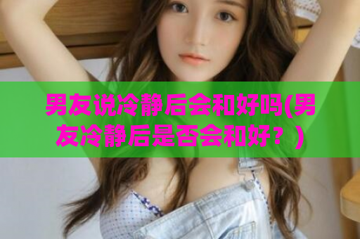 男友说冷静后会和好吗(男友冷静后是否会和好？)  第1张