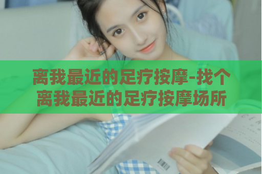 离我最近的足疗按摩-找个离我最近的足疗按摩场所  第1张
