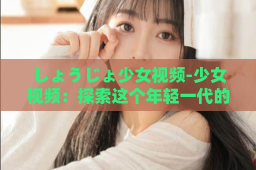 しょうじょ少女视频-少女视频：探索这个年轻一代的新趋势  第1张