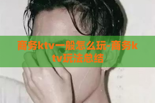商务ktv一般怎么玩-商务ktv玩法总结  第1张