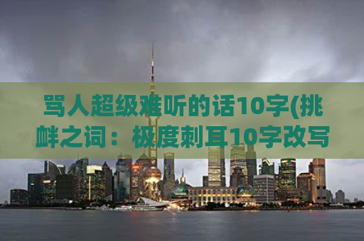 骂人超级难听的话10字(挑衅之词：极度刺耳10字改写标题)  第1张