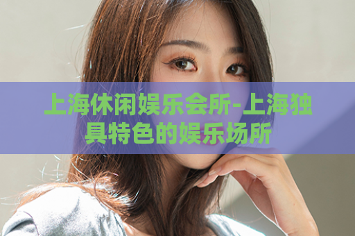 上海休闲娱乐会所-上海独具特色的娱乐场所  第1张