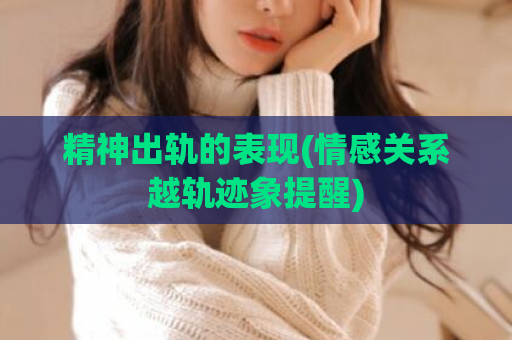 精神出轨的表现(情感关系越轨迹象提醒)  第1张