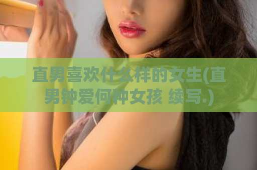 直男喜欢什么样的女生(直男钟爱何种女孩 续写.)  第1张